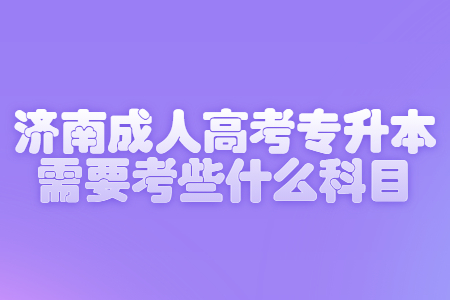 濟(jì)南成人高考專升本需要考些什么科目?