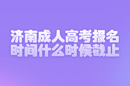 濟南成人高考報名時間什么時候截止?