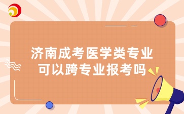 濟南成考醫(yī)學(xué)類專業(yè)可以跨專業(yè)報考嗎