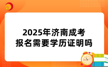 2025年濟(jì)南成考報名需要學(xué)歷證明嗎