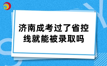 濟(jì)南成考過了24年省控線就能被錄取嗎