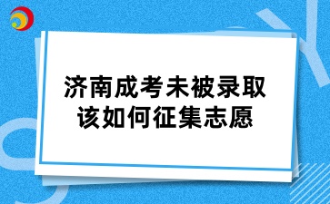 濟(jì)南成考未被錄取該如何征集志愿