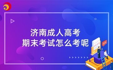 濟(jì)南成人高考期末考試怎么考呢