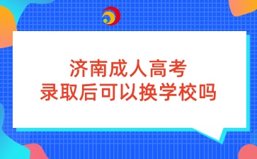 濟南成人高考錄取后可以換學(xué)校嗎